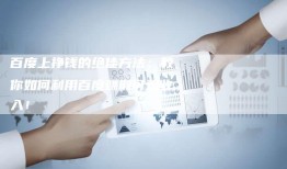 百度经验赚钱攻略，掌握这些技巧，轻松赚取额外收入